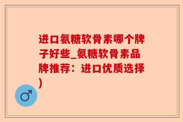 进口氨糖软骨素哪个牌子好些_氨糖软骨素品牌推荐：进口优质选择)