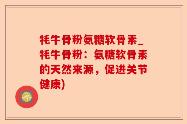 牦牛骨粉氨糖软骨素_牦牛骨粉：氨糖软骨素的天然来源，促进关节健康)