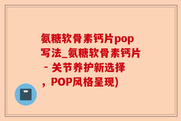 氨糖软骨素钙片pop写法_氨糖软骨素钙片 - 关节养护新选择，POP风格呈现)