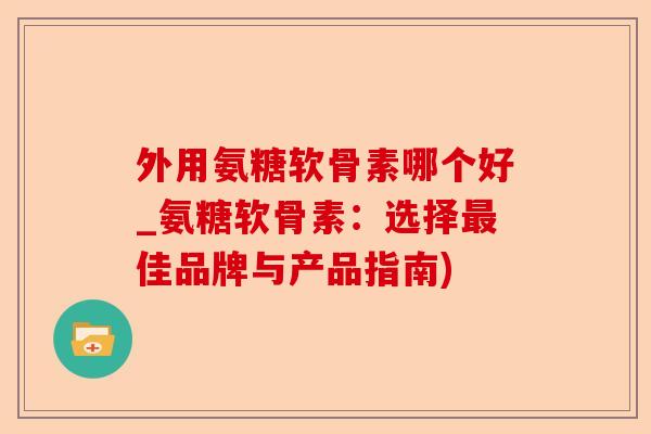 外用氨糖软骨素哪个好_氨糖软骨素：选择最佳品牌与产品指南)