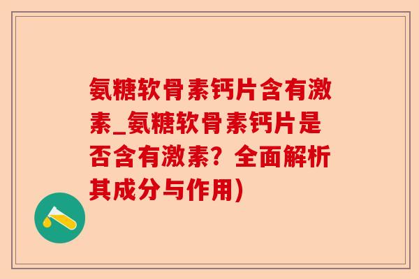 氨糖软骨素钙片含有激素_氨糖软骨素钙片是否含有激素？全面解析其成分与作用)