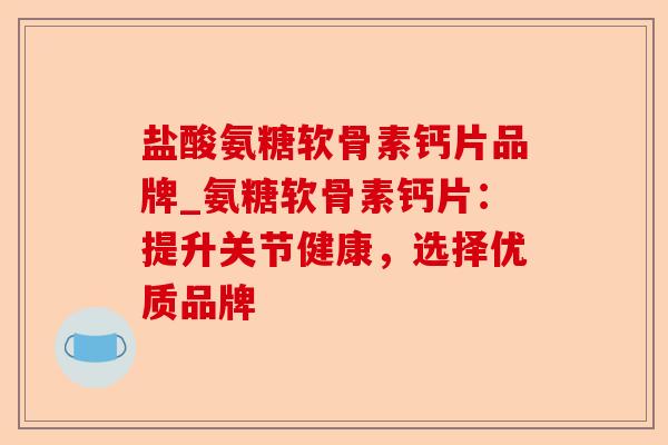 盐酸氨糖软骨素钙片品牌_氨糖软骨素钙片：提升关节健康，选择优质品牌