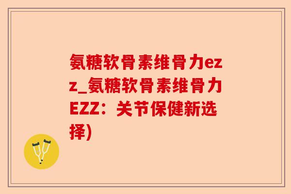 氨糖软骨素维骨力ezz_氨糖软骨素维骨力EZZ：关节保健新选择)