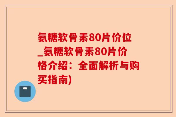 氨糖软骨素80片价位_氨糖软骨素80片价格介绍:全面解析与购买指南) 氨糖软骨素80片价位_氨糖软骨素80片价格介绍:全面解析与购买指南)
