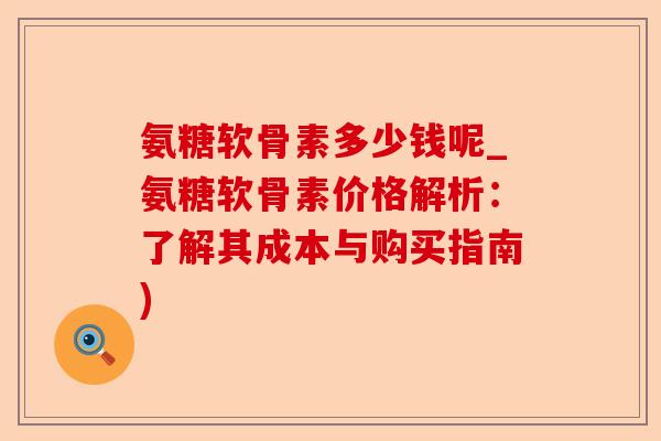 氨糖软骨素多少钱呢_氨糖软骨素价格解析：了解其成本与购买指南)