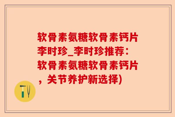 软骨素氨糖软骨素钙片李时珍_李时珍推荐：软骨素氨糖软骨素钙片，关节养护新选择)