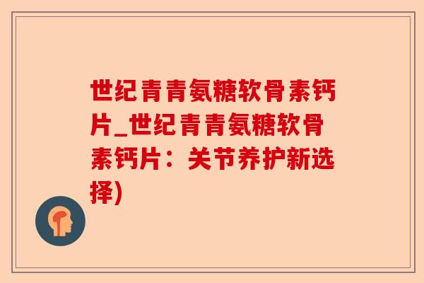 世纪青青氨糖软骨素钙片_世纪青青氨糖软骨素钙片：关节养护新选择)