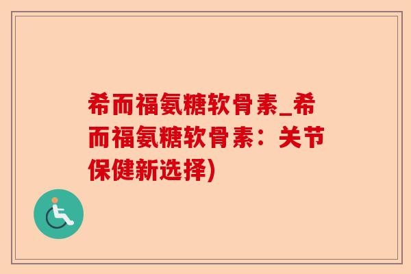 希而福氨糖软骨素_希而福氨糖软骨素：关节保健新选择)