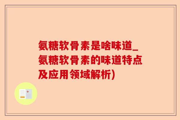 氨糖软骨素是啥味道_氨糖软骨素的味道特点及应用领域解析)
