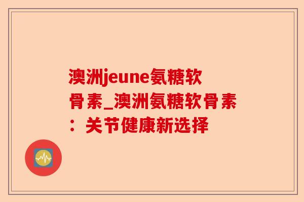 澳洲jeune氨糖软骨素_澳洲氨糖软骨素：关节健康新选择