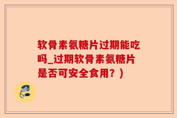 软骨素氨糖片过期能吃吗_过期软骨素氨糖片是否可安全食用？)