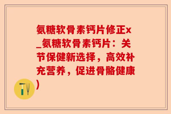 氨糖软骨素钙片修正x_氨糖软骨素钙片：关节保健新选择，高效补充营养，促进骨骼健康)