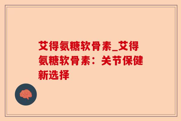 艾得氨糖软骨素_艾得氨糖软骨素：关节保健新选择