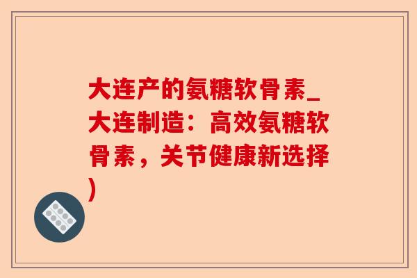大连产的氨糖软骨素_大连制造：高效氨糖软骨素，关节健康新选择)