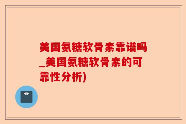美国氨糖软骨素靠谱吗_美国氨糖软骨素的可靠性分析) 美国氨糖软骨素靠谱吗_美国氨糖软骨素的可靠性分析)