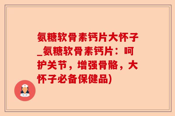 氨糖软骨素钙片大怀子_氨糖软骨素钙片：呵护关节，增强骨骼，大怀子必备保健品)