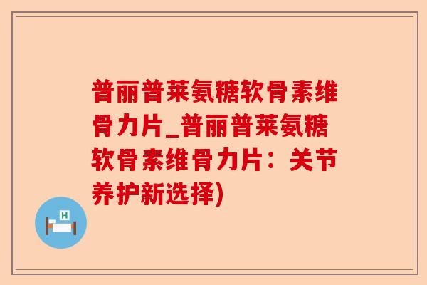 普丽普莱氨糖软骨素维骨力片_普丽普莱氨糖软骨素维骨力片：关节养护新选择)