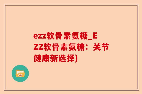 ezz软骨素氨糖_EZZ软骨素氨糖：关节健康新选择)