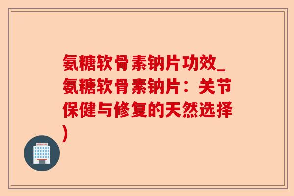 氨糖软骨素钠片功效_氨糖软骨素钠片：关节保健与修复的天然选择)