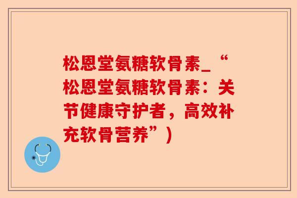 松恩堂氨糖软骨素_“松恩堂氨糖软骨素：关节健康守护者，高效补充软骨营养”)