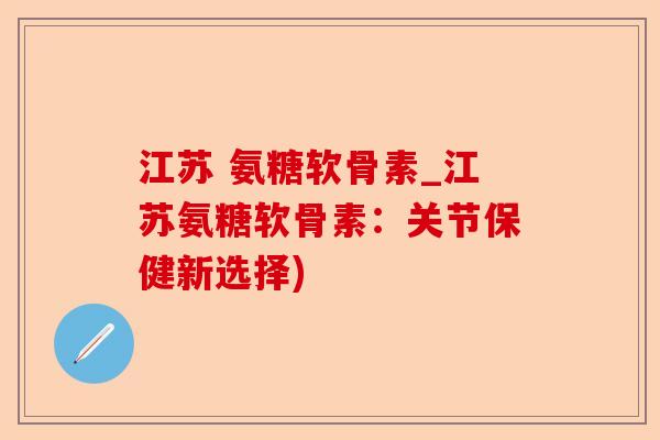 江苏 氨糖软骨素_江苏氨糖软骨素：关节保健新选择)