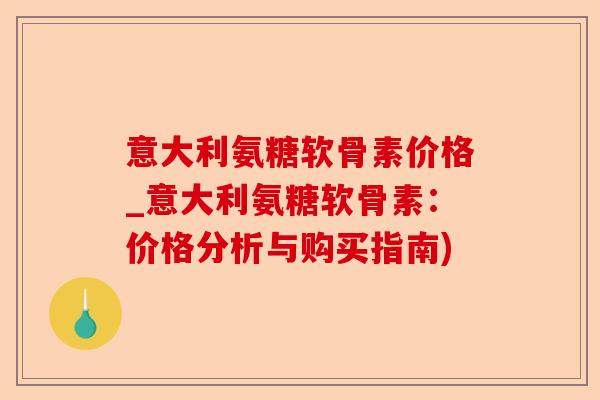 意大利氨糖软骨素价格_意大利氨糖软骨素：价格分析与购买指南)