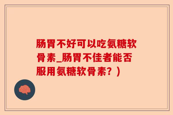 肠胃不好可以吃氨糖软骨素_肠胃不佳者能否服用氨糖软骨素？)