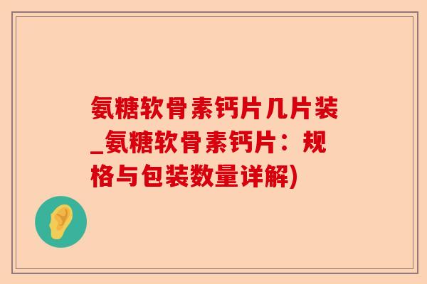 氨糖软骨素钙片几片装_氨糖软骨素钙片：规格与包装数量详解)