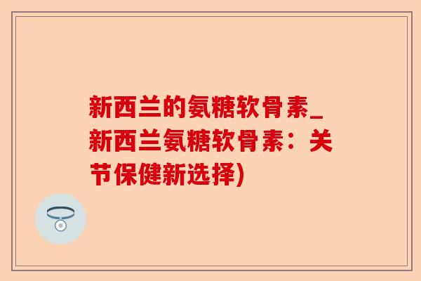 新西兰的氨糖软骨素_新西兰氨糖软骨素:关节保健新选择) 新西兰的氨糖软骨素_新西兰氨糖软骨素:关节保健新选择)
