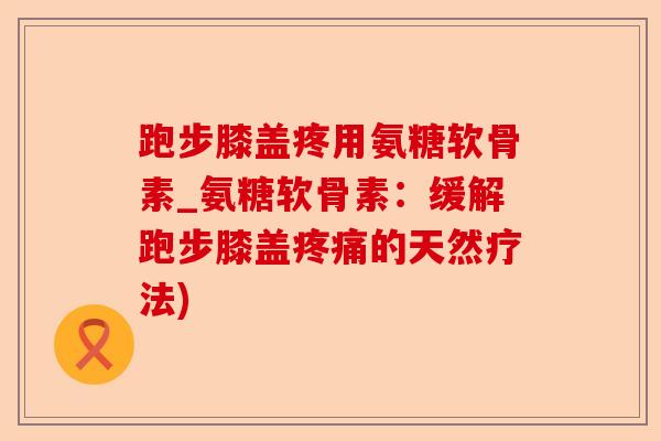 跑步膝盖疼用氨糖软骨素_氨糖软骨素：缓解跑步膝盖疼痛的天然疗法)