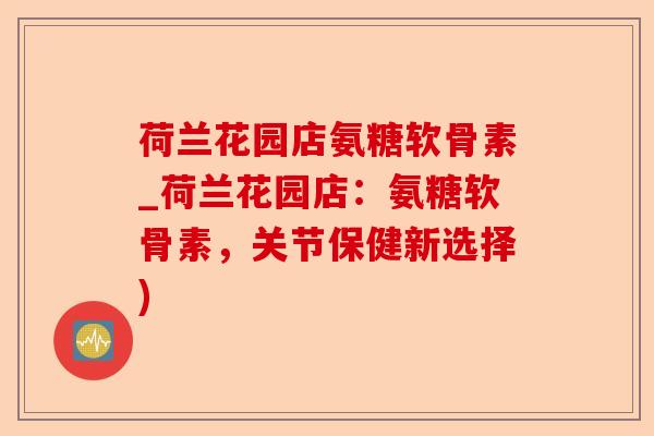 荷兰花园店氨糖软骨素_荷兰花园店：氨糖软骨素，关节保健新选择)