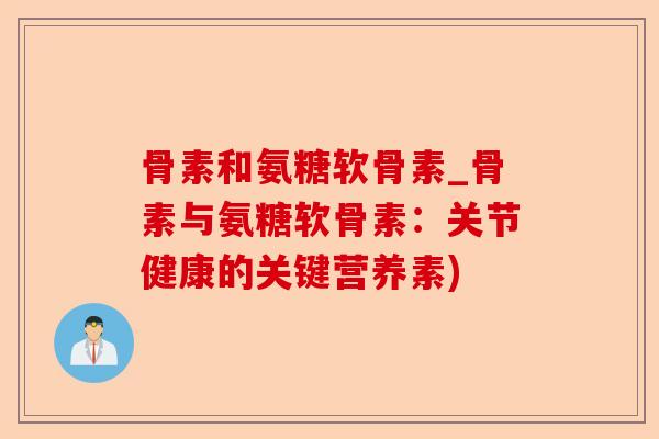 骨素和氨糖软骨素_骨素与氨糖软骨素：关节健康的关键营养素)