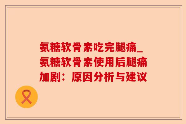 氨糖软骨素吃完腿痛_氨糖软骨素使用后腿痛加剧：原因分析与建议