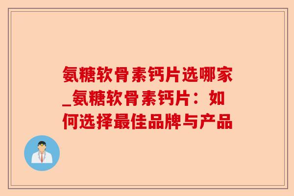 氨糖软骨素钙片选哪家_氨糖软骨素钙片：如何选择最佳品牌与产品