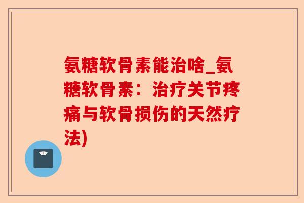 氨糖软骨素能治啥_氨糖软骨素：治疗关节疼痛与软骨损伤的天然疗法)