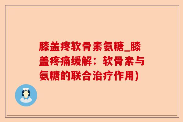 膝盖疼软骨素氨糖_膝盖疼痛缓解：软骨素与氨糖的联合治疗作用)