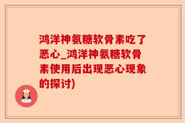 鸿洋神氨糖软骨素吃了恶心_鸿洋神氨糖软骨素使用后出现恶心现象的探讨)