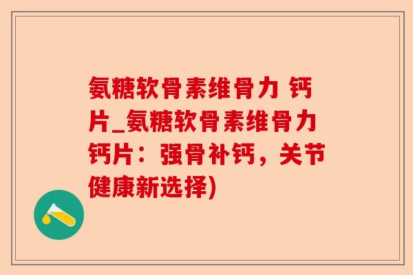 氨糖软骨素维骨力 钙片_氨糖软骨素维骨力钙片：强骨补钙，关节健康新选择)