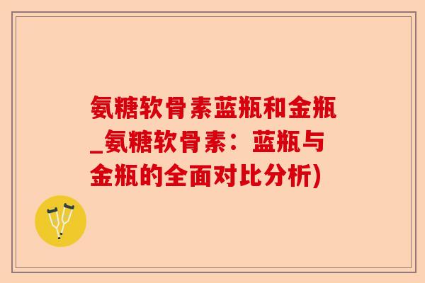 氨糖软骨素蓝瓶和金瓶_氨糖软骨素：蓝瓶与金瓶的全面对比分析)