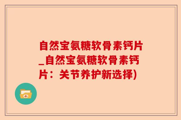 自然宝氨糖软骨素钙片_自然宝氨糖软骨素钙片：关节养护新选择)