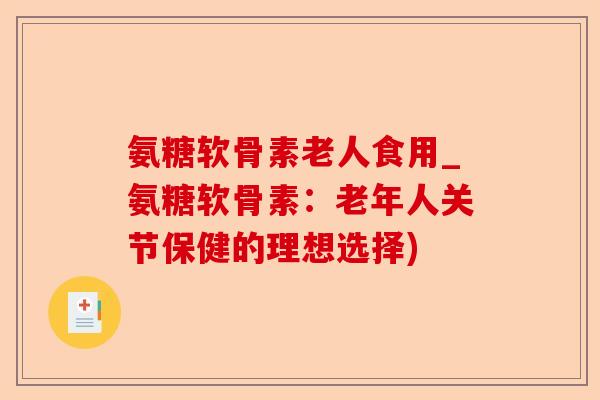 氨糖软骨素老人食用_氨糖软骨素：老年人关节保健的理想选择)