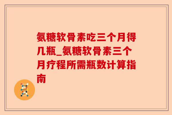 氨糖软骨素吃三个月得几瓶_氨糖软骨素三个月疗程所需瓶数计算指南
