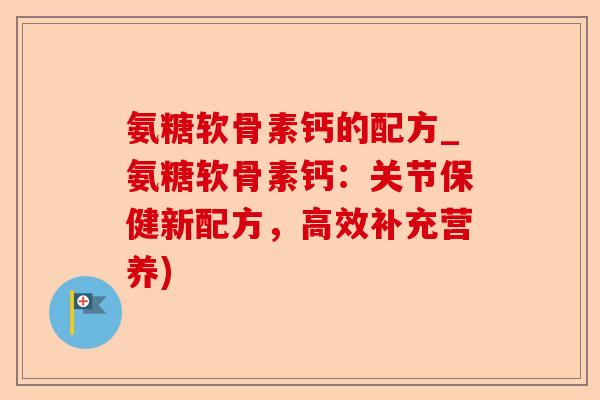 氨糖软骨素钙的配方_氨糖软骨素钙：关节保健新配方，高效补充营养)