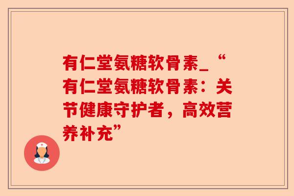 有仁堂氨糖软骨素_“有仁堂氨糖软骨素：关节健康守护者，高效营养补充”