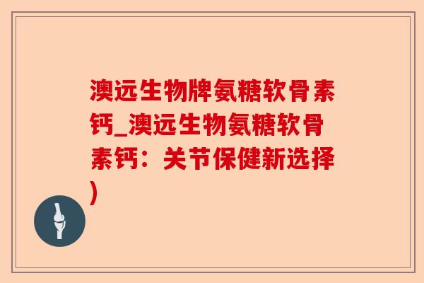 澳远生物牌氨糖软骨素钙_澳远生物氨糖软骨素钙：关节保健新选择)
