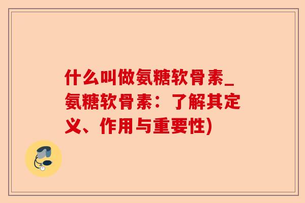 什么叫做氨糖软骨素_氨糖软骨素:了解其定义、作用与重要性) 什么叫做氨糖软骨素_氨糖软骨素:了解其定义、作用与重要性)
