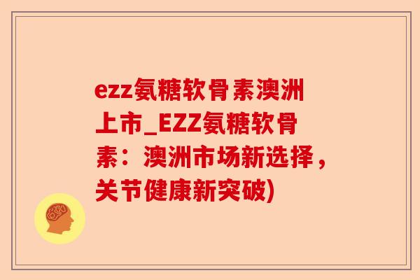 ezz氨糖软骨素澳洲上市_EZZ氨糖软骨素：澳洲市场新选择，关节健康新突破)