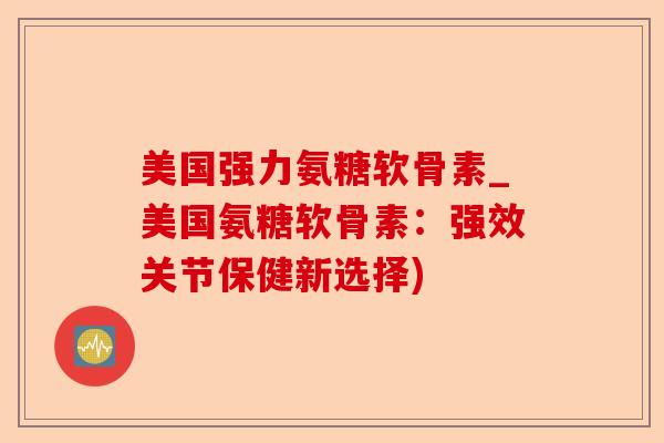 美国强力氨糖软骨素_美国氨糖软骨素：强效关节保健新选择)