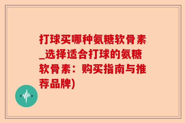 打球买哪种氨糖软骨素_选择适合打球的氨糖软骨素：购买指南与推荐品牌)