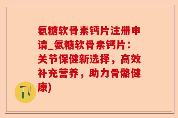 氨糖软骨素钙片注册申请_氨糖软骨素钙片：关节保健新选择，高效补充营养，助力骨骼健康)